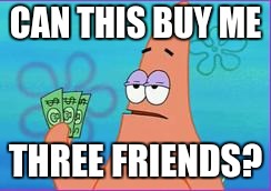 Patrick is lonely

 | CAN THIS BUY ME; THREE FRIENDS? | image tagged in patrick star three dollars,lonely patrick,money | made w/ Imgflip meme maker