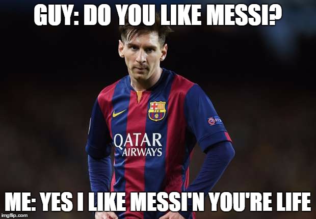 Messipenalty | GUY: DO YOU LIKE MESSI? ME: YES I LIKE MESSI'N YOU'RE LIFE | image tagged in messipenalty | made w/ Imgflip meme maker