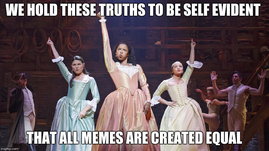 Hamilton's AMEMErica | WE HOLD THESE TRUTHS TO BE SELF EVIDENT; THAT ALL MEMES ARE CREATED EQUAL | image tagged in so true memes,equality,lin manuel miranda | made w/ Imgflip meme maker