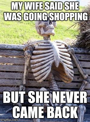 Waiting Skeleton Meme | MY WIFE SAID SHE WAS GOING SHOPPING; BUT SHE NEVER CAME BACK | image tagged in memes,waiting skeleton | made w/ Imgflip meme maker