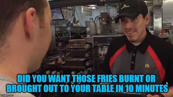 DID YOU WANT THOSE FRIES BURNT OR BROUGHT OUT TO YOUR TABLE IN 10 MINUTES | made w/ Imgflip meme maker