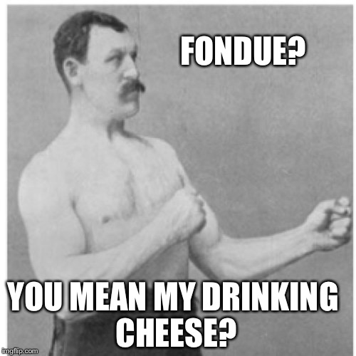 Overly Manly Man | FONDUE? YOU MEAN MY DRINKING CHEESE? | image tagged in memes,overly manly man | made w/ Imgflip meme maker