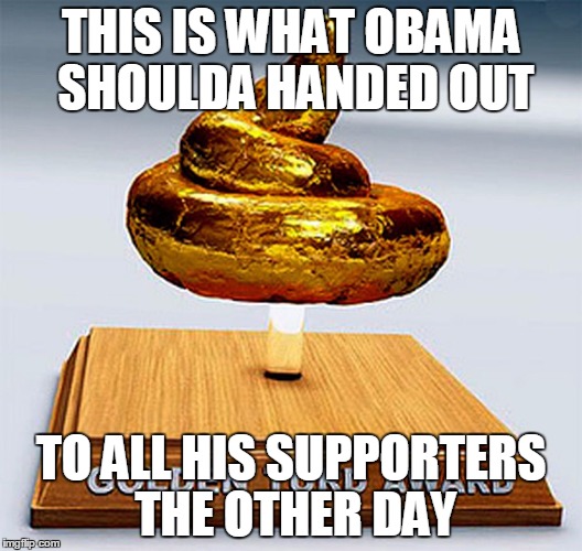 golden turd award | THIS IS WHAT OBAMA SHOULDA HANDED OUT; TO ALL HIS SUPPORTERS THE OTHER DAY | image tagged in golden turd award | made w/ Imgflip meme maker