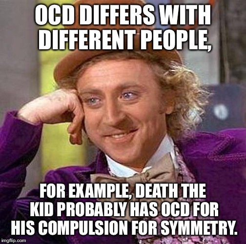 Creepy Condescending Wonka | OCD DIFFERS WITH DIFFERENT PEOPLE, FOR EXAMPLE, DEATH THE KID PROBABLY HAS OCD FOR HIS COMPULSION FOR SYMMETRY. | image tagged in memes,creepy condescending wonka | made w/ Imgflip meme maker