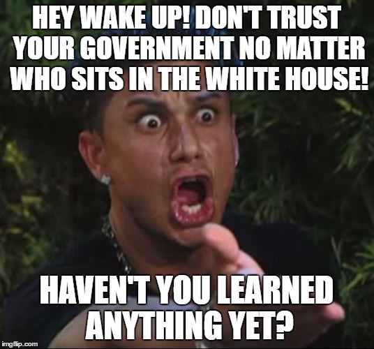 DJ Pauly D Meme | HEY WAKE UP! DON'T TRUST YOUR GOVERNMENT NO MATTER WHO SITS IN THE WHITE HOUSE! HAVEN'T YOU LEARNED ANYTHING YET? | image tagged in memes,dj pauly d | made w/ Imgflip meme maker