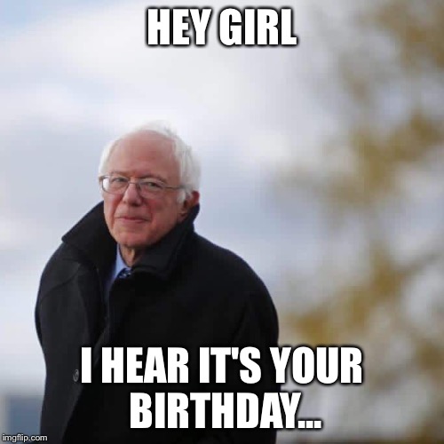 Happy Birthday from Bernie  | HEY GIRL; I HEAR IT'S YOUR BIRTHDAY... | image tagged in bernie sanders | made w/ Imgflip meme maker