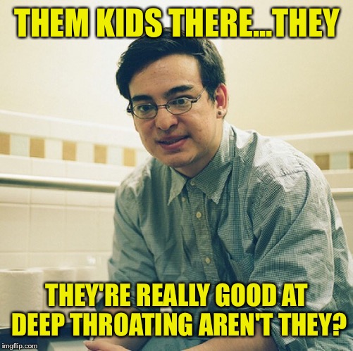 THEM KIDS THERE...THEY THEY'RE REALLY GOOD AT DEEP THROATING AREN'T THEY? | made w/ Imgflip meme maker