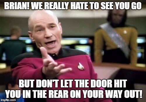 Picard Wtf Meme | BRIAN! WE REALLY HATE TO SEE YOU GO BUT DON'T LET THE DOOR HIT YOU IN THE REAR ON YOUR WAY OUT! | image tagged in memes,picard wtf | made w/ Imgflip meme maker