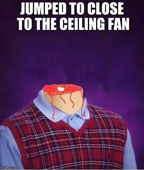Bad Luck Brian Headless |  JUMPED TO CLOSE TO THE CEILING FAN | image tagged in bad luck brian headless,bad luck brian,ceiling fan | made w/ Imgflip meme maker