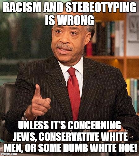 Al Sharpton Professional Hypocrite and Race Exploiter  | RACISM AND STEREOTYPING IS WRONG; UNLESS IT'S CONCERNING JEWS, CONSERVATIVE WHITE MEN, OR SOME DUMB WHITE HOE! | image tagged in al sharpton | made w/ Imgflip meme maker
