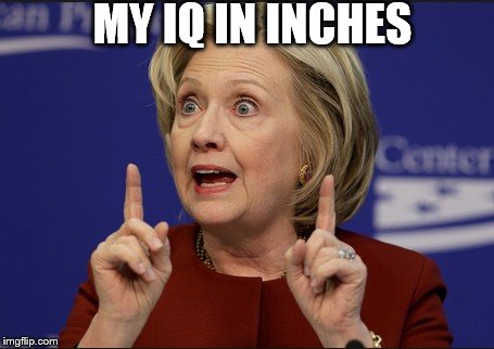 bigger the eyes | MY IQ IN INCHES | image tagged in bigger the eyes,hillary   iq,dumb,inches | made w/ Imgflip meme maker