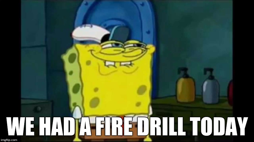 We Had a Fire Drill | WE HAD A FIRE DRILL TODAY | image tagged in we had a fire drill | made w/ Imgflip meme maker