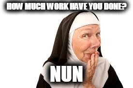 Catholic Memes | HOW MUCH WORK HAVE YOU DONE? NUN | image tagged in lol,bantz,nun,catholic | made w/ Imgflip meme maker