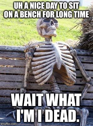 Waiting Skeleton Meme | UH A NICE DAY TO SIT ON A BENCH FOR LONG TIME; WAIT WHAT I'M I DEAD. | image tagged in memes,waiting skeleton | made w/ Imgflip meme maker