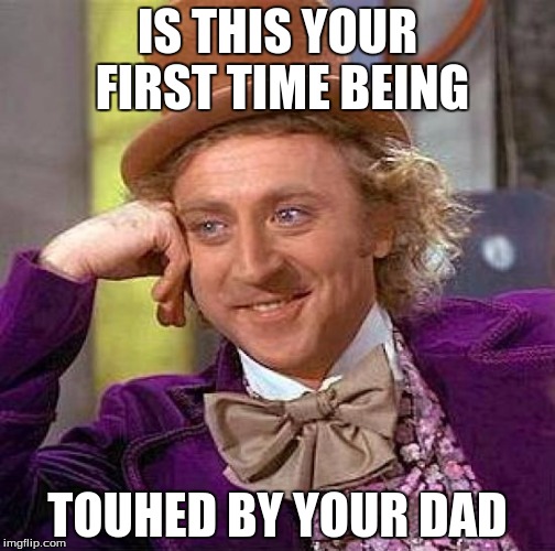 Creepy Condescending Wonka Meme | IS THIS YOUR FIRST TIME BEING; TOUHED BY YOUR DAD | image tagged in memes,creepy condescending wonka | made w/ Imgflip meme maker