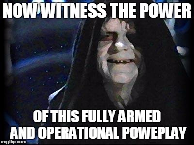 Emperor Palpatine | NOW WITNESS THE POWER; OF THIS FULLY ARMED AND OPERATIONAL POWEPLAY | image tagged in emperor palpatine | made w/ Imgflip meme maker