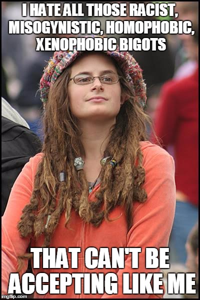 College Liberal | I HATE ALL THOSE RACIST, MISOGYNISTIC, HOMOPHOBIC, XENOPHOBIC BIGOTS; THAT CAN'T BE ACCEPTING LIKE ME | image tagged in memes,college liberal | made w/ Imgflip meme maker