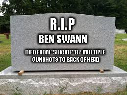 tombstone | R.I.P; BEN SWANN; DIED FROM "SUICIDE" BY MULTIPLE GUNSHOTS TO BACK OF HEAD | image tagged in tombstone | made w/ Imgflip meme maker
