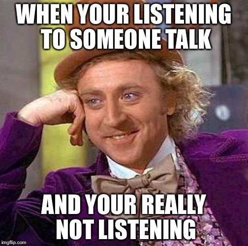 Creepy Condescending Wonka | WHEN YOUR LISTENING TO SOMEONE TALK; AND YOUR REALLY NOT LISTENING | image tagged in memes,creepy condescending wonka | made w/ Imgflip meme maker