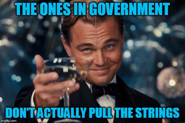 Leonardo Dicaprio Cheers Meme | THE ONES IN GOVERNMENT DON'T ACTUALLY PULL THE STRINGS | image tagged in memes,leonardo dicaprio cheers | made w/ Imgflip meme maker