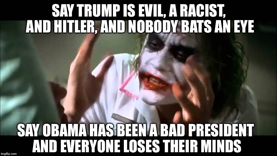 Joker nobody bats an eye | SAY TRUMP IS EVIL, A RACIST, AND HITLER, AND NOBODY BATS AN EYE; SAY OBAMA HAS BEEN A BAD PRESIDENT AND EVERYONE LOSES THEIR MINDS | image tagged in joker nobody bats an eye | made w/ Imgflip meme maker