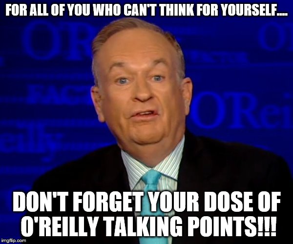 bill o'reilly  | FOR ALL OF YOU WHO CAN'T THINK FOR YOURSELF.... DON'T FORGET YOUR DOSE OF O'REILLY TALKING POINTS!!! | image tagged in bill o'reilly | made w/ Imgflip meme maker