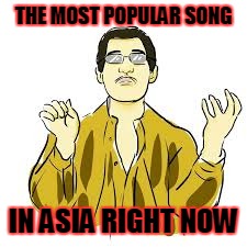 THE MOST POPULAR SONG; IN ASIA RIGHT NOW | image tagged in ppap | made w/ Imgflip meme maker