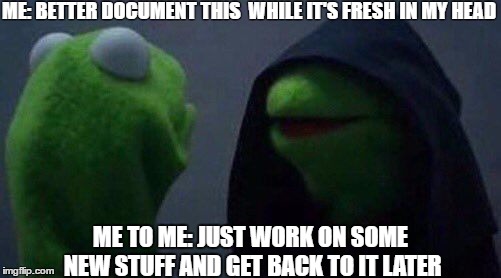kermit me to me | ME: BETTER DOCUMENT THIS  WHILE IT'S FRESH IN MY HEAD; ME TO ME: JUST WORK ON SOME NEW STUFF AND GET BACK TO IT LATER | image tagged in kermit me to me | made w/ Imgflip meme maker