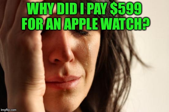 First World Problems Meme | WHY DID I PAY $599 FOR AN APPLE WATCH? | image tagged in memes,first world problems | made w/ Imgflip meme maker