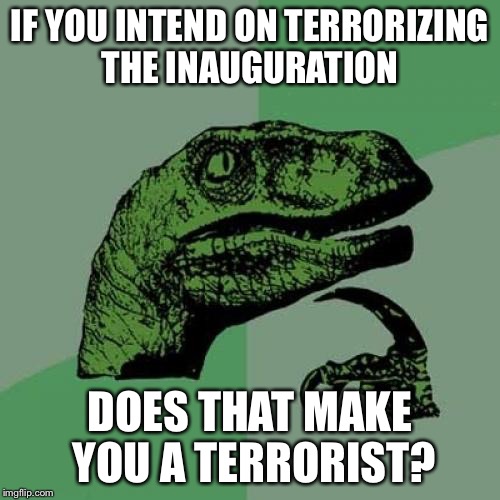 Philosoraptor | IF YOU INTEND ON TERRORIZING THE INAUGURATION; DOES THAT MAKE YOU A TERRORIST? | image tagged in memes,philosoraptor | made w/ Imgflip meme maker