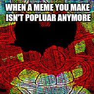 when your meme isn't popular anymore | WHEN A MEME YOU MAKE ISN'T POPLUAR ANYMORE | image tagged in poplar,pingas,hate,this is all a joke | made w/ Imgflip meme maker