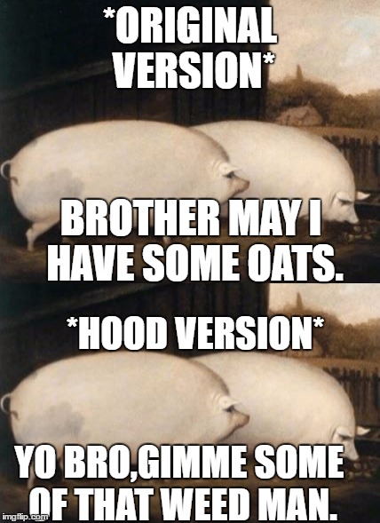 2 Versions of Brother may I have some oats  | *ORIGINAL VERSION*; BROTHER MAY I HAVE SOME OATS. *HOOD VERSION*; YO BRO,GIMME SOME OF THAT WEED MAN. | image tagged in memes,brother may i have some oats | made w/ Imgflip meme maker