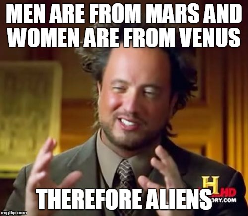 Ancient Aliens Meme | MEN ARE FROM MARS AND WOMEN ARE FROM VENUS; THEREFORE ALIENS | image tagged in memes,ancient aliens | made w/ Imgflip meme maker