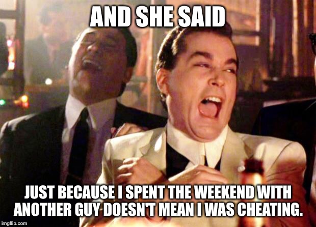 Goodfellas Laugh | AND SHE SAID; JUST BECAUSE I SPENT THE WEEKEND WITH ANOTHER GUY DOESN'T MEAN I WAS CHEATING. | image tagged in goodfellas laugh | made w/ Imgflip meme maker