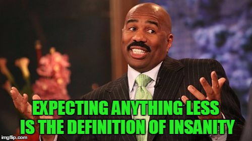 Steve Harvey Meme | EXPECTING ANYTHING LESS IS THE DEFINITION OF INSANITY | image tagged in memes,steve harvey | made w/ Imgflip meme maker