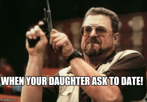 Am I The Only One Around Here | WHEN YOUR DAUGHTER ASK TO DATE! | image tagged in memes,am i the only one around here | made w/ Imgflip meme maker
