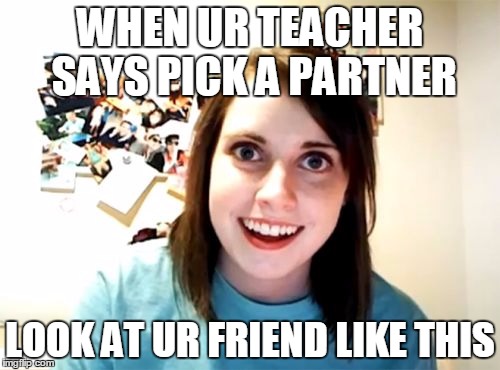Overly Attached Girlfriend Meme | WHEN UR TEACHER SAYS PICK A PARTNER; LOOK AT UR FRIEND LIKE THIS | image tagged in memes,overly attached girlfriend | made w/ Imgflip meme maker