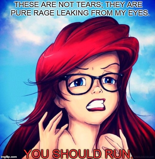 Ariel | THESE ARE NOT TEARS; THEY ARE 
PURE RAGE LEAKING FROM MY EYES. YOU SHOULD RUN. | image tagged in ariel | made w/ Imgflip meme maker