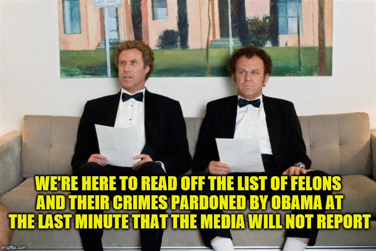 Will Ferrell & John C Reilly read off Obama pardons of felons | WE'RE HERE TO READ OFF THE LIST OF FELONS AND THEIR CRIMES PARDONED BY OBAMA AT THE LAST MINUTE THAT THE MEDIA WILL NOT REPORT | image tagged in will ferrell,john c reilly,step brothers,political meme,memes,obama pardons | made w/ Imgflip meme maker