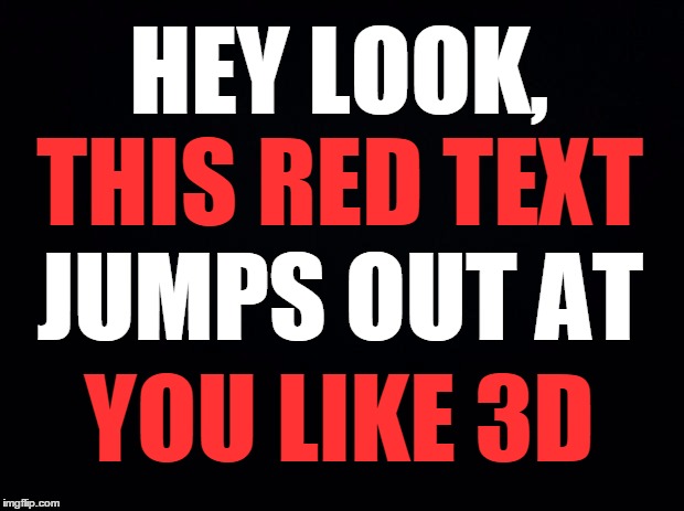 Lazy 3D | HEY LOOK, THIS RED TEXT; JUMPS OUT AT; YOU LIKE 3D | image tagged in black background | made w/ Imgflip meme maker