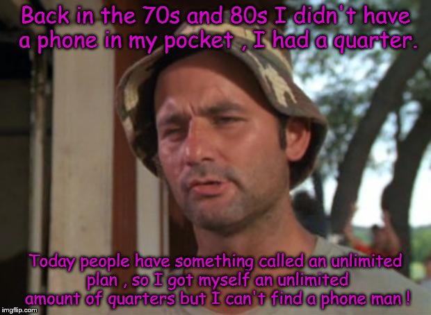 I got quarters but where's the phone man ? | Back in the 70s and 80s I didn't have a phone in my pocket , I had a quarter. Today people have something called an unlimited plan , so I got myself an unlimited amount of quarters but I can't find a phone man ! | image tagged in bill murry,cell phones,stupidity,update,snl | made w/ Imgflip meme maker