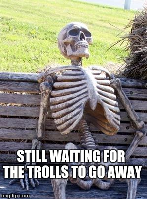 Waiting Skeleton | STILL WAITING FOR THE TROLLS TO GO AWAY | image tagged in memes,waiting skeleton | made w/ Imgflip meme maker