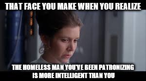 Patronizing Princess | THAT FACE YOU MAKE WHEN YOU REALIZE; THE HOMELESS MAN YOU'VE BEEN PATRONIZING IS MORE INTELLIGENT THAN YOU | image tagged in that face you make when | made w/ Imgflip meme maker