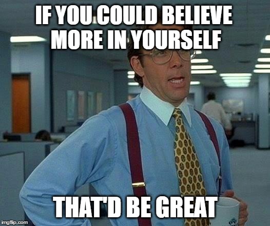 That Would Be Great Meme | IF YOU COULD BELIEVE MORE IN YOURSELF THAT'D BE GREAT | image tagged in memes,that would be great | made w/ Imgflip meme maker