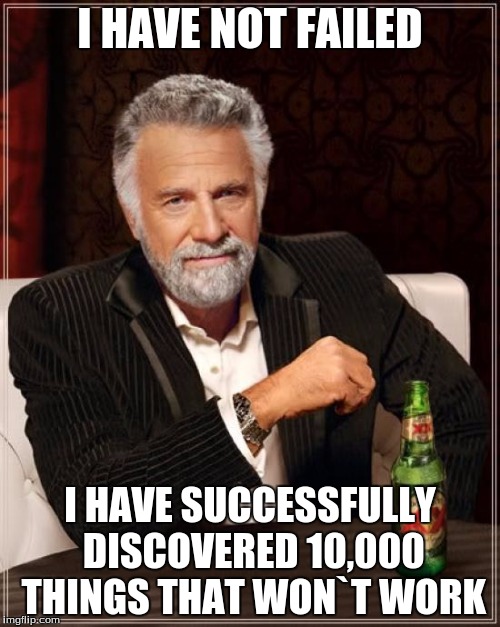 The Most Interesting Man In The World Meme | I HAVE NOT FAILED; I HAVE SUCCESSFULLY DISCOVERED 10,000 THINGS THAT WON`T WORK | image tagged in memes,the most interesting man in the world | made w/ Imgflip meme maker