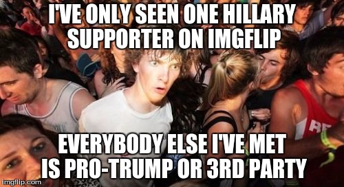 Sudden Clarity Clarence | I'VE ONLY SEEN ONE HILLARY SUPPORTER ON IMGFLIP; EVERYBODY ELSE I'VE MET IS PRO-TRUMP OR 3RD PARTY | image tagged in memes,sudden clarity clarence | made w/ Imgflip meme maker