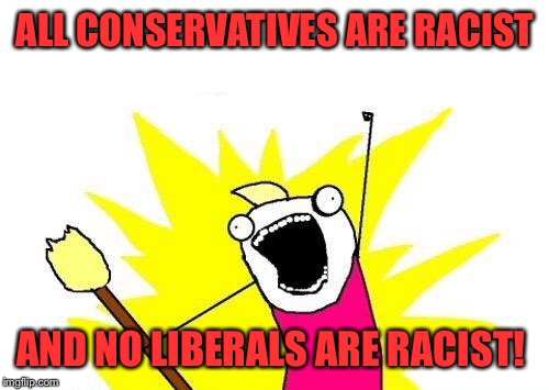 X All The Y Meme | ALL CONSERVATIVES ARE RACIST AND NO LIBERALS ARE RACIST! | image tagged in memes,x all the y | made w/ Imgflip meme maker