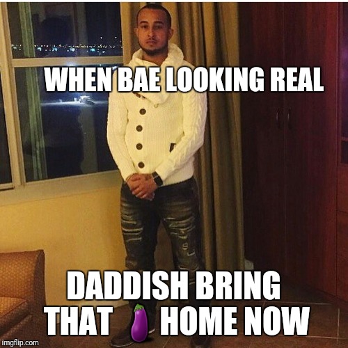 WHEN BAE LOOKING REAL; DADDISH BRING THAT 🍆HOME NOW | image tagged in king,daddy,the __ is strong with this one | made w/ Imgflip meme maker