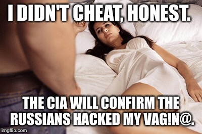 I DIDN'T CHEAT, HONEST. THE CIA WILL CONFIRM THE RUSSIANS HACKED MY VAG!N@. | made w/ Imgflip meme maker