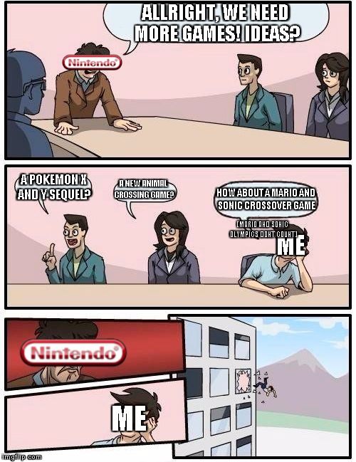nintendo HQ meeting | ALLRIGHT, WE NEED MORE GAMES! IDEAS? A POKEMON X AND Y SEQUEL? A NEW ANIMAL CROSSING GAME? HOW ABOUT A MARIO AND SONIC CROSSOVER GAME; (MARIO AND SONIC OLYMPICS DONT COUNT); ME; ME | image tagged in memes,boardroom meeting suggestion,nintendo,pokemon,animal crossing,mario | made w/ Imgflip meme maker